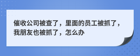 催收公司被查了，里面的员工被抓了，我朋友也被抓了，怎么办