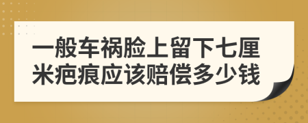 一般车祸脸上留下七厘米疤痕应该赔偿多少钱