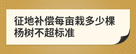 征地补偿每亩栽多少棵杨树不超标准