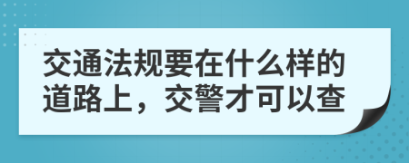交通法规要在什么样的道路上，交警才可以查
