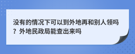 没有的情况下可以到外地再和别人领吗？外地民政局能查出来吗