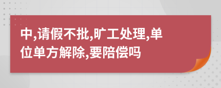 中,请假不批,旷工处理,单位单方解除,要陪偿吗