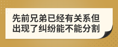 先前兄弟已经有关系但出现了纠纷能不能分割