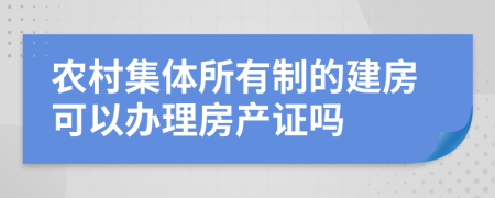 农村集体所有制的建房可以办理房产证吗