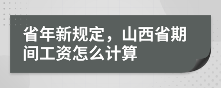 省年新规定，山西省期间工资怎么计算