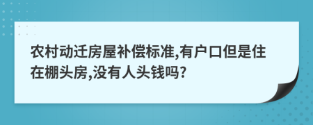 农村动迁房屋补偿标准,有户口但是住在棚头房,没有人头钱吗?