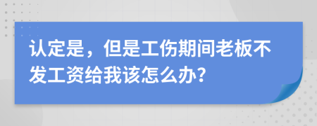 认定是，但是工伤期间老板不发工资给我该怎么办？