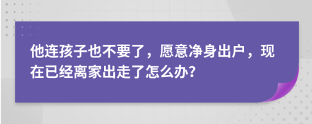 他连孩子也不要了，愿意净身出户，现在已经离家出走了怎么办？