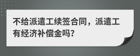 不给派遣工续签合同，派遣工有经济补偿金吗？