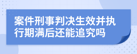 案件刑事判决生效并执行期满后还能追究吗