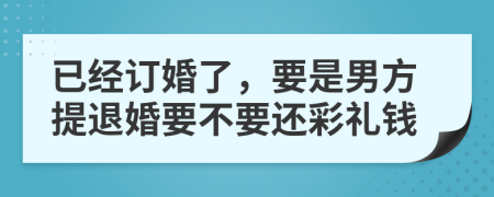 已经订婚了，要是男方提退婚要不要还彩礼钱