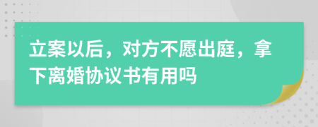 立案以后，对方不愿出庭，拿下离婚协议书有用吗