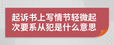 起诉书上写情节轻微起次要系从犯是什么意思