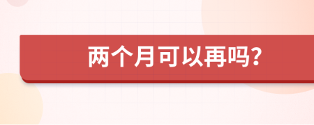 两个月可以再吗？