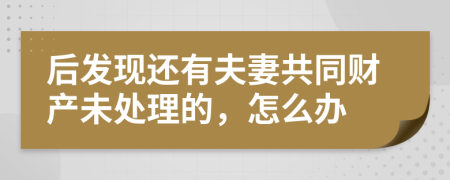 后发现还有夫妻共同财产未处理的，怎么办