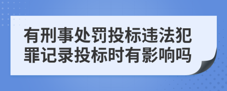 有刑事处罚投标违法犯罪记录投标时有影响吗