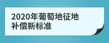 2020年葡萄地征地补偿新标准