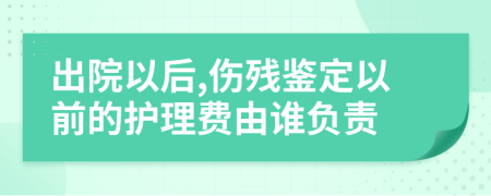 出院以后,伤残鉴定以前的护理费由谁负责