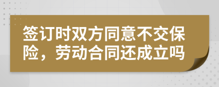 签订时双方同意不交保险，劳动合同还成立吗