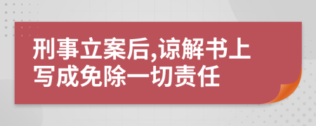 刑事立案后,谅解书上写成免除一切责任