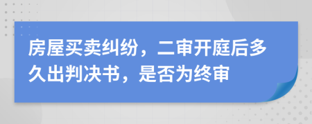 房屋买卖纠纷，二审开庭后多久出判决书，是否为终审