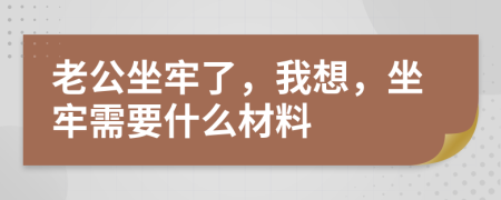 老公坐牢了，我想，坐牢需要什么材料