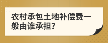 农村承包土地补偿费一般由谁承担？