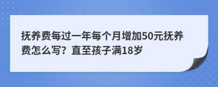 抚养费每过一年每个月增加50元抚养费怎么写？直至孩子满18岁