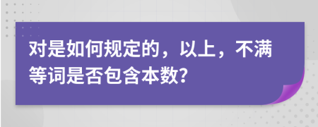 对是如何规定的，以上，不满等词是否包含本数？