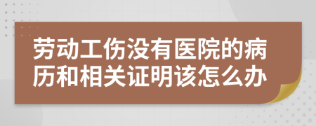 劳动工伤没有医院的病历和相关证明该怎么办