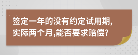 签定一年的没有约定试用期,实际两个月,能否要求赔偿?
