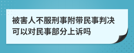 被害人不服刑事附带民事判决可以对民事部分上诉吗