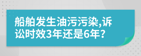 船舶发生油污污染,诉讼时效3年还是6年？