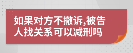 如果对方不撤诉,被告人找关系可以减刑吗