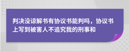 判决没谅解书有协议书能判吗，协议书上写到被害人不追究我的刑事和