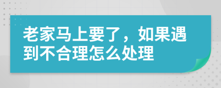 老家马上要了，如果遇到不合理怎么处理