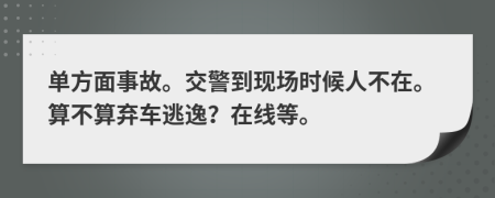 单方面事故。交警到现场时候人不在。算不算弃车逃逸？在线等。