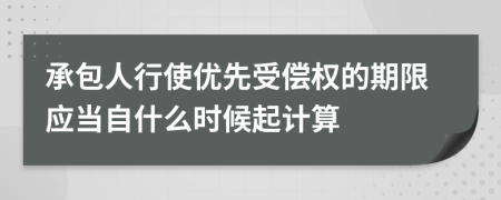 承包人行使优先受偿权的期限应当自什么时候起计算