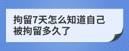拘留7天怎么知道自己被拘留多久了