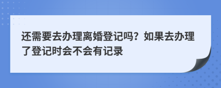还需要去办理离婚登记吗？如果去办理了登记时会不会有记录