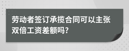 劳动者签订承揽合同可以主张双倍工资差额吗?