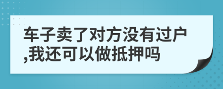 车子卖了对方没有过户,我还可以做抵押吗