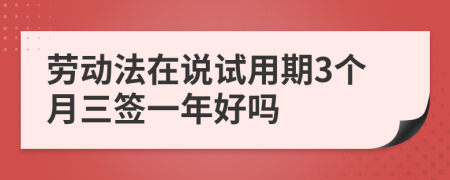 劳动法在说试用期3个月三签一年好吗