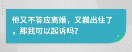 他又不答应离婚，又搬出住了，那我可以起诉吗？