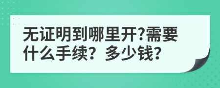 无证明到哪里开?需要什么手续？多少钱？