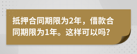 抵押合同期限为2年，借款合同期限为1年。这样可以吗？