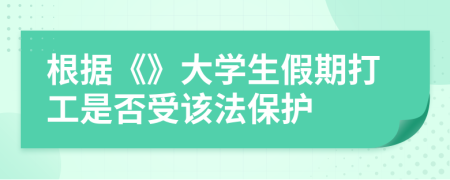 根据《》大学生假期打工是否受该法保护