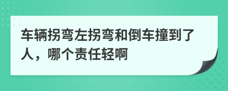 车辆拐弯左拐弯和倒车撞到了人，哪个责任轻啊