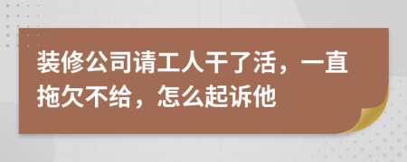 装修公司请工人干了活，一直拖欠不给，怎么起诉他