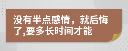 没有半点感情，就后悔了,要多长时间才能